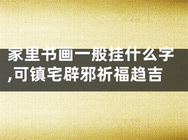 家里书画一般挂什么字,可镇宅辟邪祈福趋吉