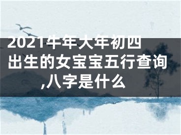 2021牛年大年初四出生的女宝宝五行查询,八字是什么