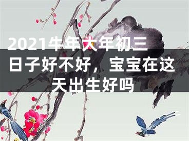 2021牛年大年初三日子好不好，宝宝在这天出生好吗