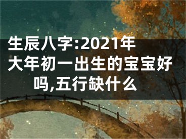 生辰八字:2021年大年初一出生的宝宝好吗,五行缺什么