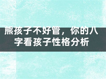 熊孩子不好管，你的八字看孩子性格分析