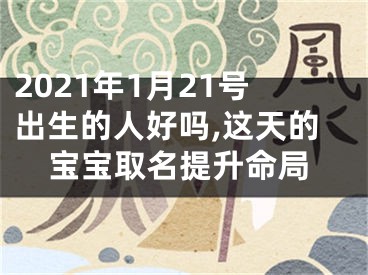 2021年1月21号出生的人好吗,这天的宝宝取名提升命局