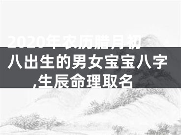 2020年农历腊月初八出生的男女宝宝八字,生辰命理取名