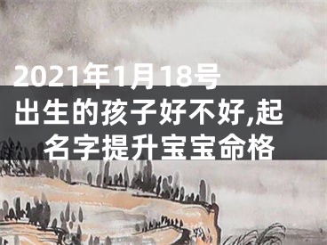 2021年1月18号出生的孩子好不好,起名字提升宝宝命格