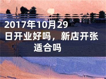 2017年10月29日开业好吗，新店开张适合吗 