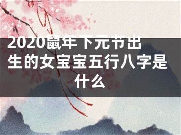 2020鼠年下元节出生的女宝宝五行八字是什么