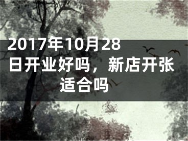 2017年10月28日开业好吗，新店开张适合吗 