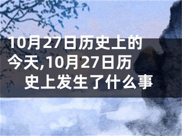 10月27日历史上的今天,10月27日历史上发生了什么事