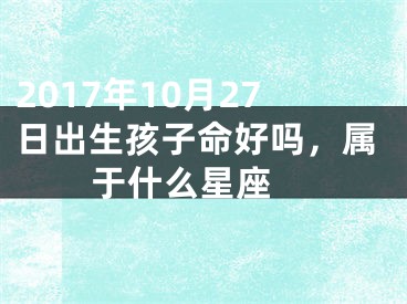 2017年10月27日出生孩子命好吗，属于什么星座 