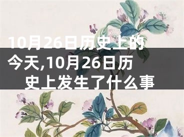 10月26日历史上的今天,10月26日历史上发生了什么事