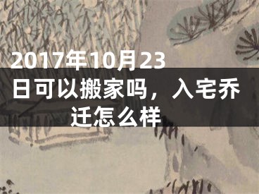 2017年10月23日可以搬家吗，入宅乔迁怎么样 