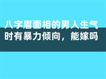 八字眉面相的男人生气时有暴力倾向，能嫁吗 