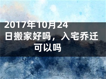 2017年10月24日搬家好吗，入宅乔迁可以吗 