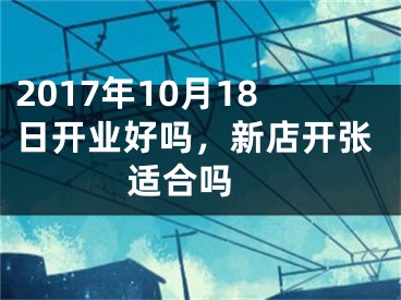 2017年10月18日开业好吗，新店开张适合吗 