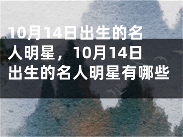 10月14日出生的名人明星，10月14日出生的名人明星有哪些 