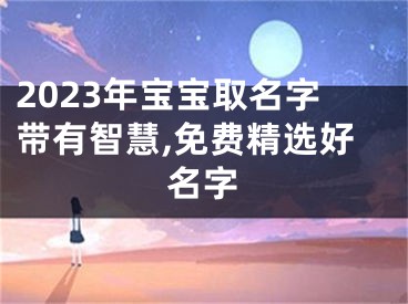 2023年宝宝取名字带有智慧,免费精选好名字