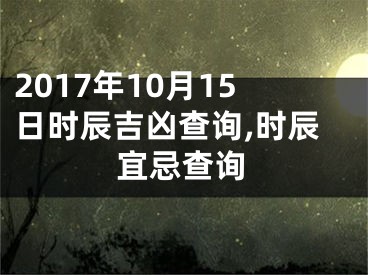 2017年10月15日时辰吉凶查询,时辰宜忌查询