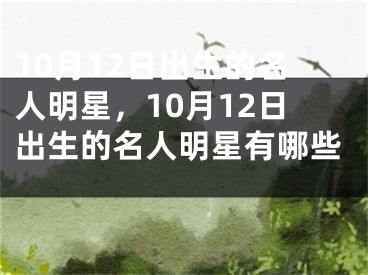 10月12日出生的名人明星，10月12日出生的名人明星有哪些 