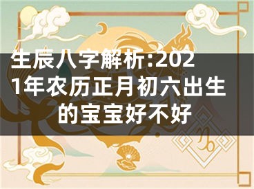 生辰八字解析:2021年农历正月初六出生的宝宝好不好