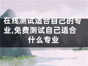 在线测试适合自己的专业,免费测试自己适合什么专业