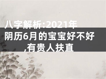 八字解析:2021年阴历6月的宝宝好不好,有贵人扶直