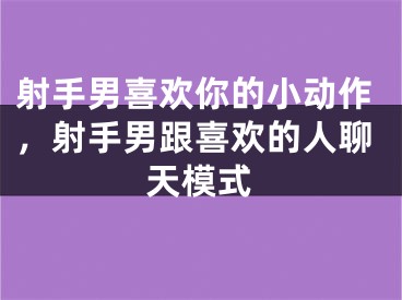 射手男喜欢你的小动作，射手男跟喜欢的人聊天模式