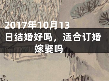 2017年10月13日结婚好吗，适合订婚嫁娶吗 