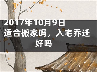 2017年10月9日适合搬家吗，入宅乔迁好吗 