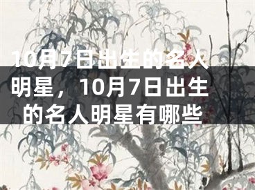 10月7日出生的名人明星，10月7日出生的名人明星有哪些 