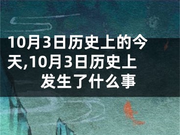 10月3日历史上的今天,10月3日历史上发生了什么事