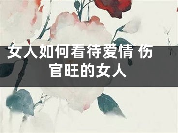 女人如何看待爱情 伤官旺的女人