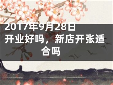 2017年9月28日开业好吗，新店开张适合吗 