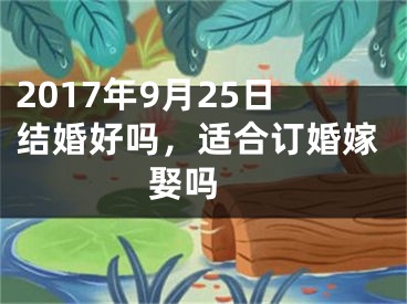 2017年9月25日结婚好吗，适合订婚嫁娶吗 