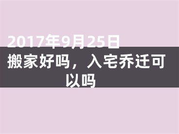 2017年9月25日搬家好吗，入宅乔迁可以吗 