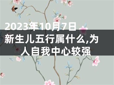 2023年10月7日新生儿五行属什么,为人自我中心较强