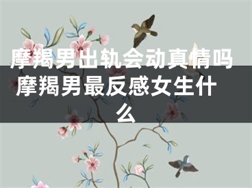 摩羯男出轨会动真情吗 摩羯男最反感女生什么