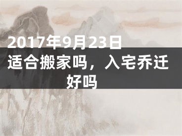 2017年9月23日适合搬家吗，入宅乔迁好吗 