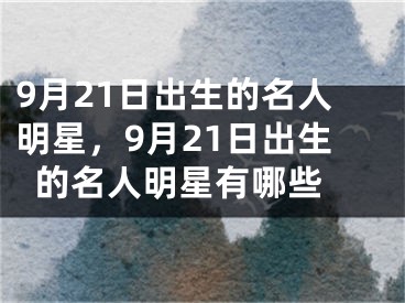 9月21日出生的名人明星，9月21日出生的名人明星有哪些 