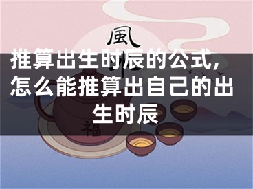 推算出生时辰的公式,怎么能推算出自己的出生时辰