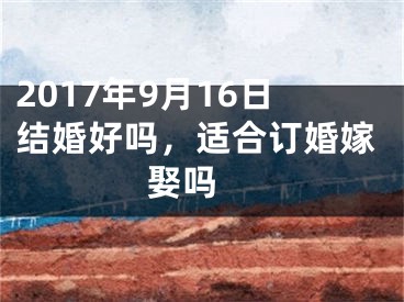 2017年9月16日结婚好吗，适合订婚嫁娶吗 