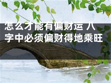 怎么才能有偏财运 八字中必须偏财得地乘旺 