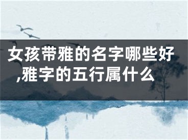 女孩带雅的名字哪些好,雅字的五行属什么