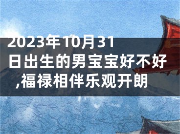 2023年10月31日出生的男宝宝好不好,福禄相伴乐观开朗