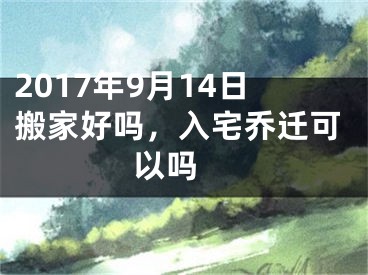 2017年9月14日搬家好吗，入宅乔迁可以吗 