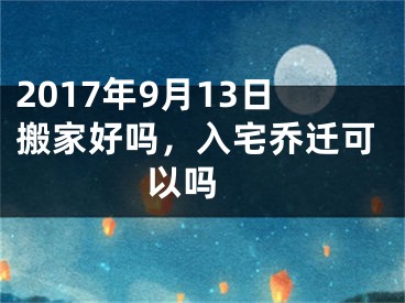 2017年9月13日搬家好吗，入宅乔迁可以吗 