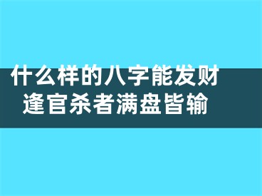 什么样的八字能发财 逢官杀者满盘皆输 