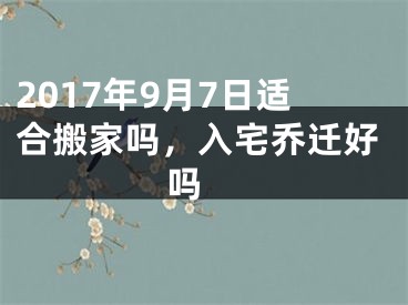 2017年9月7日适合搬家吗，入宅乔迁好吗 