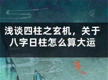 浅谈四柱之玄机，关于八字日柱怎么算大运