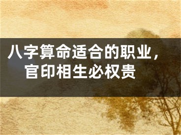 八字算命适合的职业，官印相生必权贵 