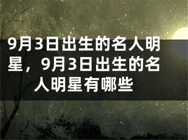 9月3日出生的名人明星，9月3日出生的名人明星有哪些 